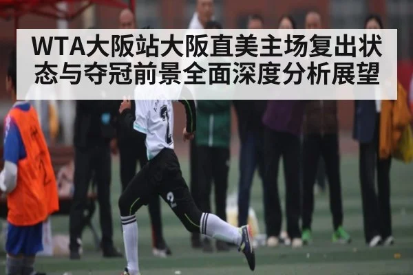 WTA大阪站大阪直美主场复出状态与夺冠前景全面深度分析展望