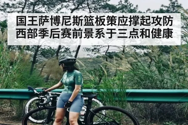 国王萨博尼斯篮板策应撑起攻防 西部季后赛前景系于三点和健康