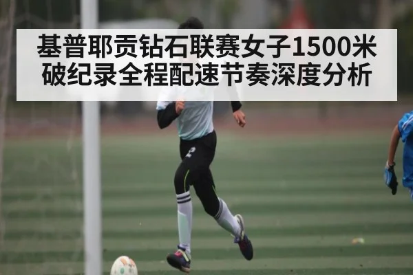 基普耶贡钻石联赛女子1500米破纪录全程配速节奏深度分析
