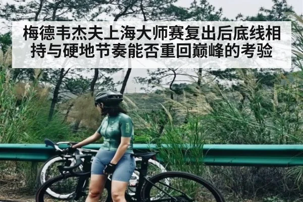 梅德韦杰夫上海大师赛复出后底线相持与硬地节奏能否重回巅峰的考验