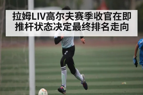拉姆LIV高尔夫赛季收官在即 推杆状态决定最终排名走向