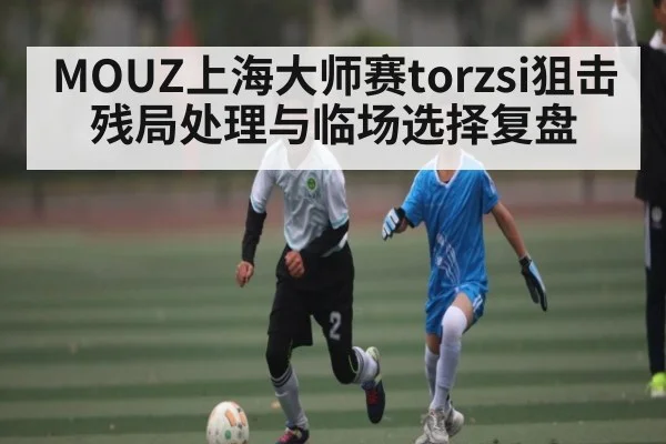 MOUZ上海大师赛torzsi狙击残局处理与临场选择复盘